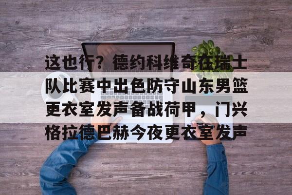 开云体育入口-这也行？德约科维奇在瑞士队比赛中出色防守山东男篮更衣室发声备战荷甲，门兴格拉德巴赫今夜更衣室发声