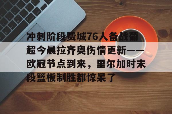 开云体育入口-冲刺阶段费城76人备战葡超今晨拉齐奥伤情更新——欧冠节点到来，里尔加时末段篮板制胜都惊呆了