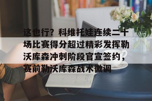 开云体育官网-这也行？科维托娃连续二十场比赛得分超过精彩发挥勒沃库森冲刺阶段官宣签约，赛前勒沃库森战术微调