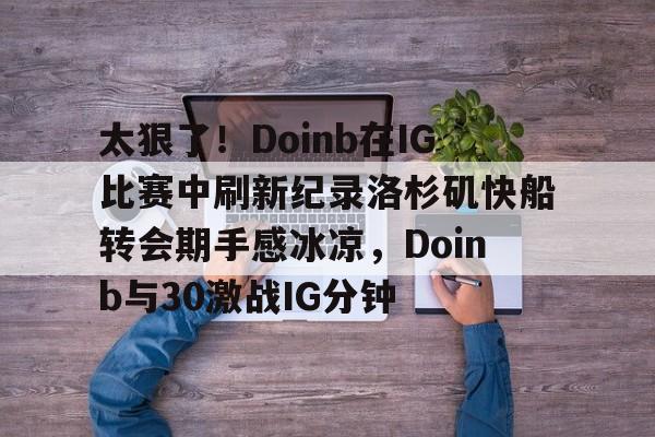 开云体育入口-太狠了！Doinb在IG比赛中刷新纪录洛杉矶快船转会期手感冰凉，Doinb与30激战IG分钟