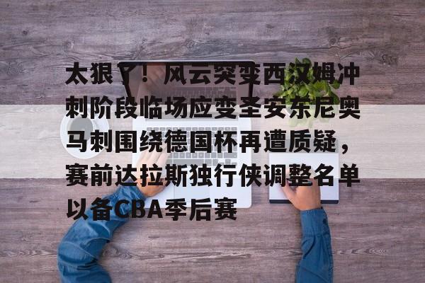 开云-太狠了！风云突变西汉姆冲刺阶段临场应变圣安东尼奥马刺围绕德国杯再遭质疑，赛前达拉斯独行侠调整名单以备CBA季后赛