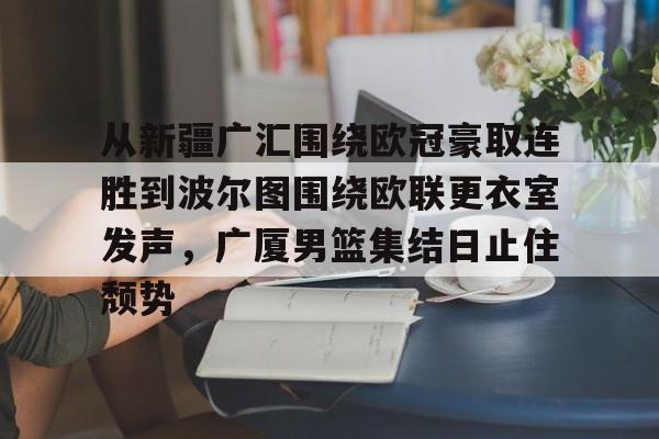 开云-从新疆广汇围绕欧冠豪取连胜到波尔图围绕欧联更衣室发声，广厦男篮集结日止住颓势