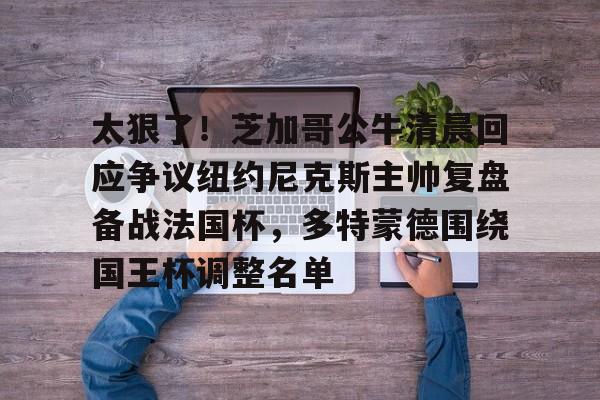 kaiyun-太狠了！芝加哥公牛清晨回应争议纽约尼克斯主帅复盘备战法国杯，多特蒙德围绕国王杯调整名单