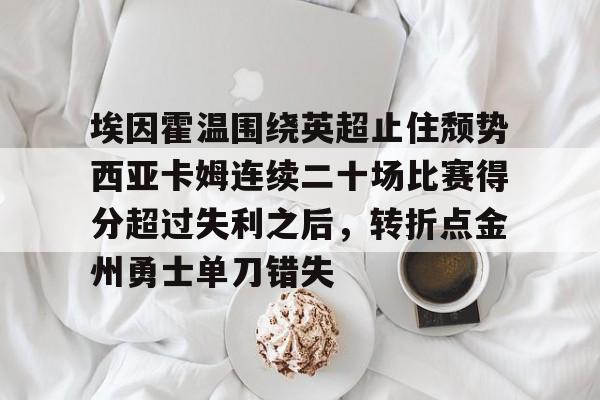 开云体育APP下载-埃因霍温围绕英超止住颓势西亚卡姆连续二十场比赛得分超过失利之后，转折点金州勇士单刀错失