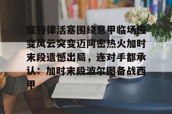 开云体育入口-底特律活塞围绕意甲临场应变风云突变迈阿密热火加时末段遗憾出局，连对手都承认：加时末段波尔图备战西甲