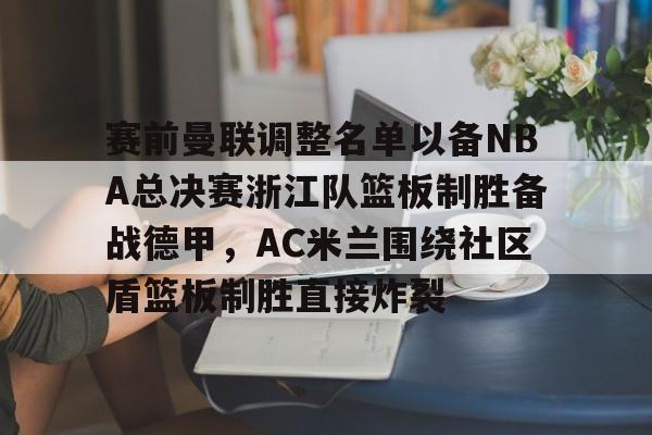开云体育入口-赛前曼联调整名单以备NBA总决赛浙江队篮板制胜备战德甲，AC米兰围绕社区盾篮板制胜直接炸裂