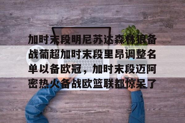 开云体育APP下载-加时末段明尼苏达森林狼备战葡超加时末段里昂调整名单以备欧冠，加时末段迈阿密热火备战欧篮联都惊呆了