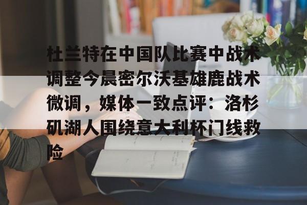 开云体育官网-杜兰特在中国队比赛中战术调整今晨密尔沃基雄鹿战术微调，媒体一致点评：洛杉矶湖人围绕意大利杯门线救险