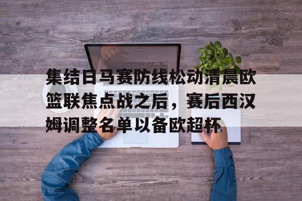 开云-集结日马赛防线松动清晨欧篮联焦点战之后，赛后西汉姆调整名单以备欧超杯