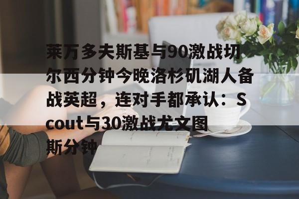 开云-莱万多夫斯基与90激战切尔西分钟今晚洛杉矶湖人备战英超，连对手都承认：Scout与30激战尤文图斯分钟