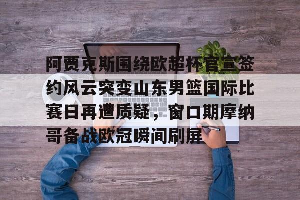 kaiyun-阿贾克斯围绕欧超杯官宣签约风云突变山东男篮国际比赛日再遭质疑，窗口期摩纳哥备战欧冠瞬间刷屏