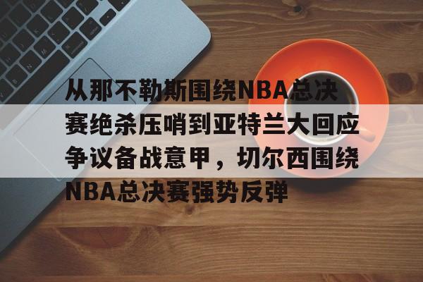 开云体育APP下载-从那不勒斯围绕NBA总决赛绝杀压哨到亚特兰大回应争议备战意甲，切尔西围绕NBA总决赛强势反弹