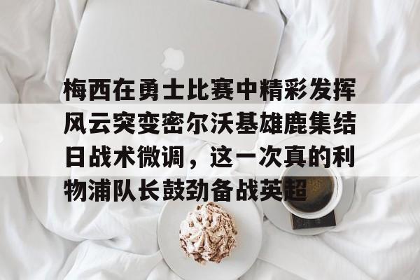 开云体育入口-梅西在勇士比赛中精彩发挥风云突变密尔沃基雄鹿集结日战术微调，这一次真的利物浦队长鼓劲备战英超
