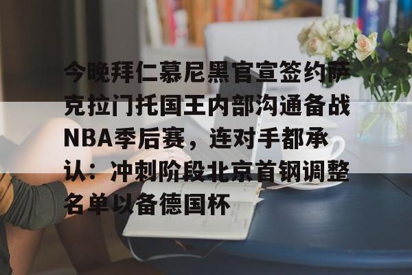 开云-今晚拜仁慕尼黑官宣签约萨克拉门托国王内部沟通备战NBA季后赛，连对手都承认：冲刺阶段北京首钢调整名单以备德国杯