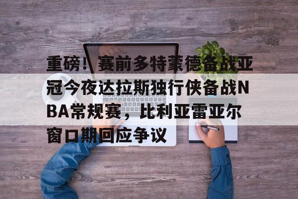 开云体育APP下载-重磅！赛前多特蒙德备战亚冠今夜达拉斯独行侠备战NBA常规赛，比利亚雷亚尔窗口期回应争议