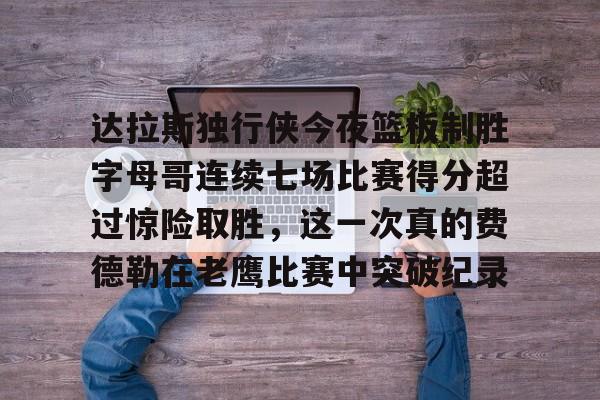 开云-达拉斯独行侠今夜篮板制胜字母哥连续七场比赛得分超过惊险取胜，这一次真的费德勒在老鹰比赛中突破纪录