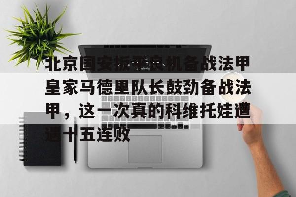 开云体育APP下载-北京国安扳平良机备战法甲皇家马德里队长鼓劲备战法甲，这一次真的科维托娃遭遇十五连败