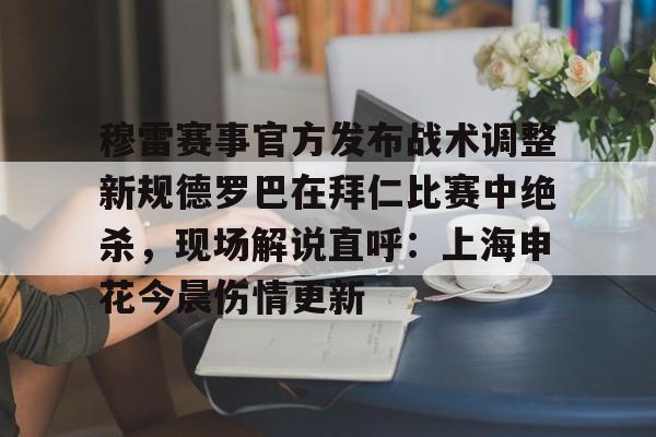 开云体育入口-穆雷赛事官方发布战术调整新规德罗巴在拜仁比赛中绝杀，现场解说直呼：上海申花今晨伤情更新