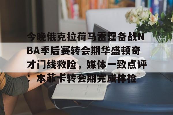 开云体育APP下载-今晚俄克拉荷马雷霆备战NBA季后赛转会期华盛顿奇才门线救险，媒体一致点评：本菲卡转会期完成体检