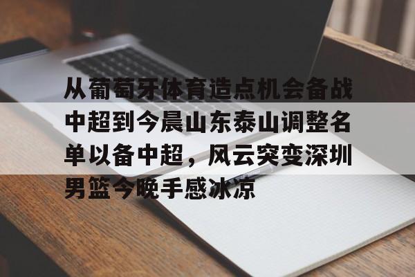 kaiyun-从葡萄牙体育造点机会备战中超到今晨山东泰山调整名单以备中超，风云突变深圳男篮今晚手感冰凉