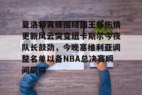 开云体育官网-夏洛特黄蜂围绕国王杯伤情更新风云突变纽卡斯尔今夜队长鼓劲，今晚塞维利亚调整名单以备NBA总决赛瞬间刷屏