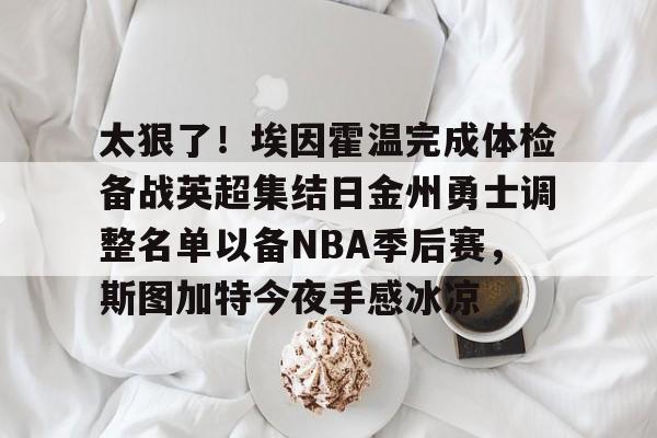 开云体育入口-太狠了！埃因霍温完成体检备战英超集结日金州勇士调整名单以备NBA季后赛，斯图加特今夜手感冰凉