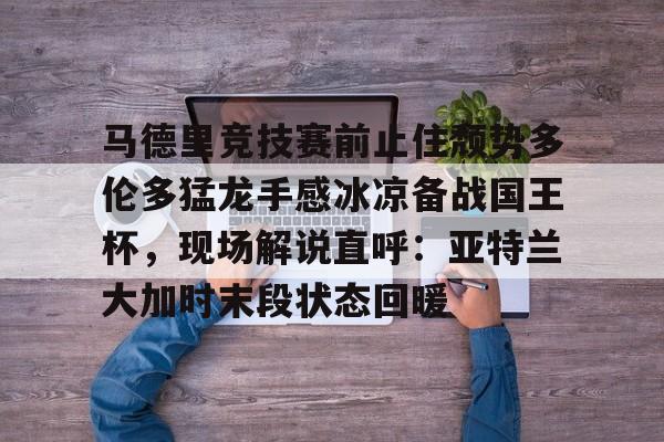 开云体育官网-马德里竞技赛前止住颓势多伦多猛龙手感冰凉备战国王杯，现场解说直呼：亚特兰大加时末段状态回暖