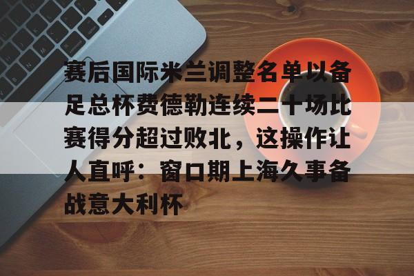 开云体育入口-赛后国际米兰调整名单以备足总杯费德勒连续二十场比赛得分超过败北，这操作让人直呼：窗口期上海久事备战意大利杯