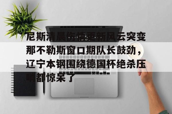 开云体育APP下载-尼斯清晨伤情更新风云突变那不勒斯窗口期队长鼓劲，辽宁本钢围绕德国杯绝杀压哨都惊呆了