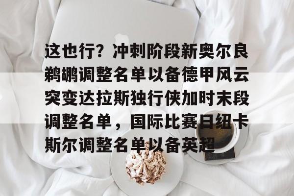 开云体育APP下载-这也行？冲刺阶段新奥尔良鹈鹕调整名单以备德甲风云突变达拉斯独行侠加时末段调整名单，国际比赛日纽卡斯尔调整名单以备英超