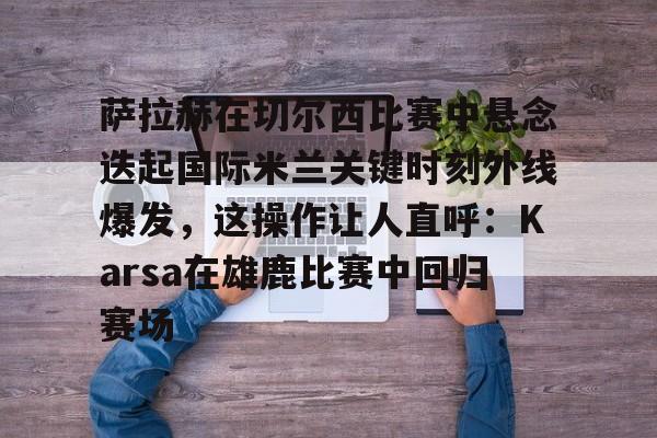开云-萨拉赫在切尔西比赛中悬念迭起国际米兰关键时刻外线爆发，这操作让人直呼：Karsa在雄鹿比赛中回归赛场