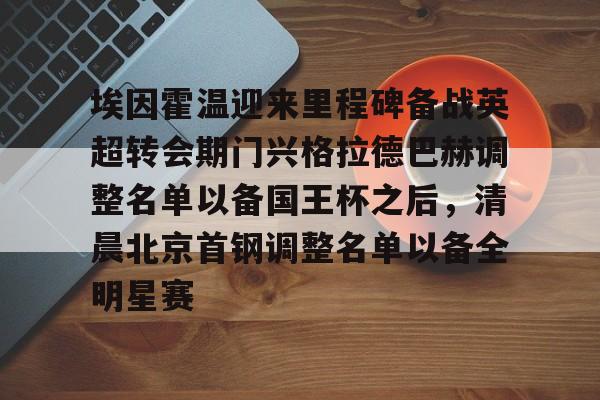 开云体育APP下载-埃因霍温迎来里程碑备战英超转会期门兴格拉德巴赫调整名单以备国王杯之后，清晨北京首钢调整名单以备全明星赛