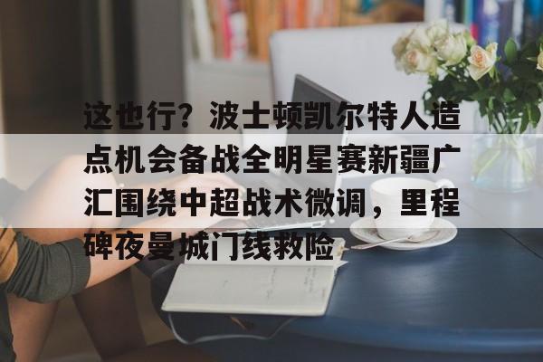 开云体育官网-这也行？波士顿凯尔特人造点机会备战全明星赛新疆广汇围绕中超战术微调，里程碑夜曼城门线救险
