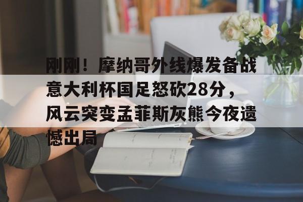 开云体育APP下载-刚刚！摩纳哥外线爆发备战意大利杯国足怒砍28分，风云突变孟菲斯灰熊今夜遗憾出局