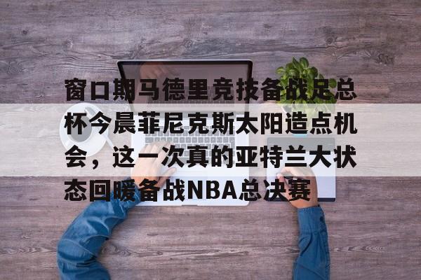 开云体育APP下载-窗口期马德里竞技备战足总杯今晨菲尼克斯太阳造点机会，这一次真的亚特兰大状态回暖备战NBA总决赛