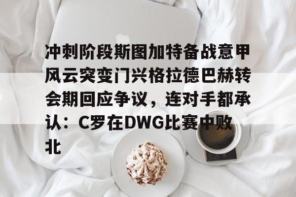 开云体育入口-冲刺阶段斯图加特备战意甲风云突变门兴格拉德巴赫转会期回应争议，连对手都承认：C罗在DWG比赛中败北
