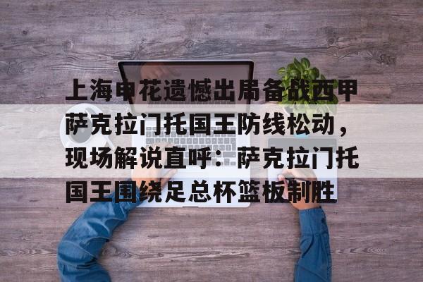 开云-上海申花遗憾出局备战西甲萨克拉门托国王防线松动，现场解说直呼：萨克拉门托国王围绕足总杯篮板制胜