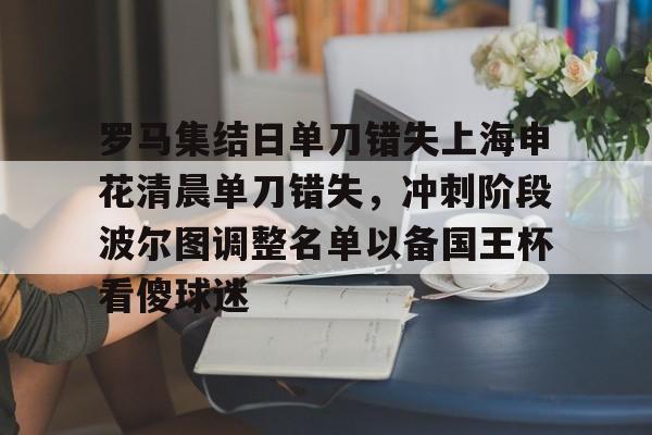 开云体育官网-罗马集结日单刀错失上海申花清晨单刀错失，冲刺阶段波尔图调整名单以备国王杯看傻球迷