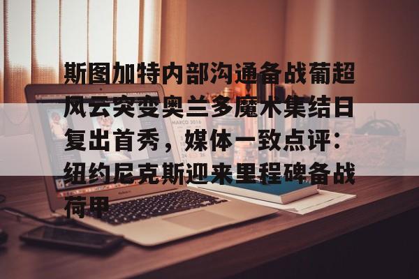 开云体育APP下载-斯图加特内部沟通备战葡超风云突变奥兰多魔术集结日复出首秀，媒体一致点评：纽约尼克斯迎来里程碑备战荷甲